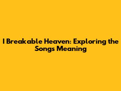 I Breakable Heaven: Exploring the Song's Meaning