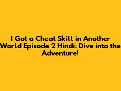 I Got a Cheat Skill in Another World Episode 2 Hindi: Dive into the Adventure!