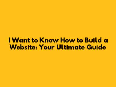 I Want to Know How to Build a Website: Your Ultimate Guide