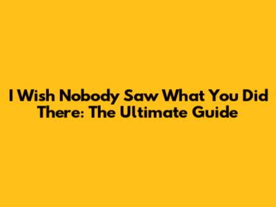 I Wish Nobody Saw What You Did There: The Ultimate Guide