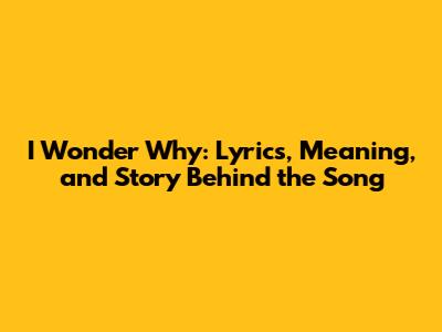 I Wonder Why: Lyrics, Meaning, and Story Behind the Song