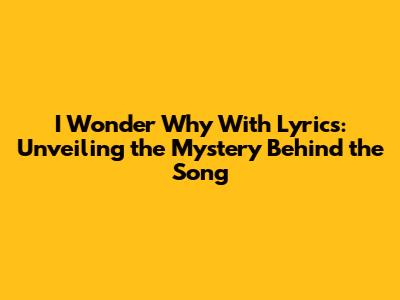 I Wonder Why With Lyrics: Unveiling the Mystery Behind the Song