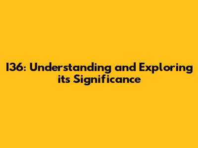 I36: Understanding and Exploring its Significance