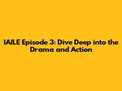 IAILE Episode 3: Dive Deep into the Drama and Action