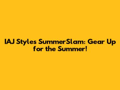 IAJ Styles SummerSlam: Gear Up for the Summer!