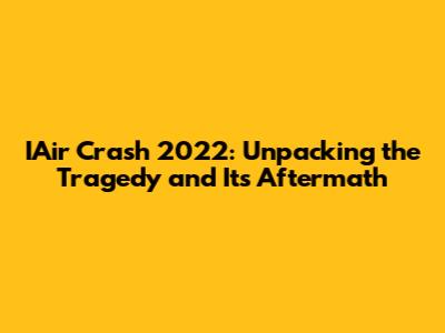 IAir Crash 2022: Unpacking the Tragedy and Its Aftermath