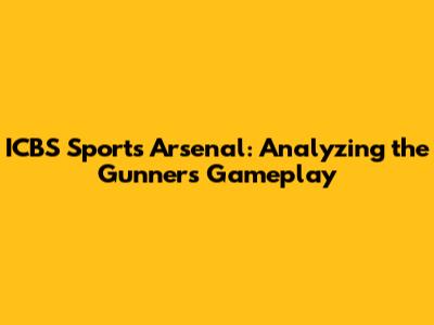 ICBS Sports Arsenal: Analyzing the Gunners' Gameplay