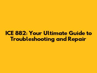ICE 882: Your Ultimate Guide to Troubleshooting and Repair