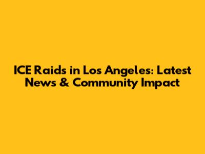 ICE Raids in Los Angeles: Latest News & Community Impact