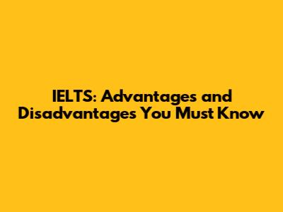 IELTS: Advantages and Disadvantages You Must Know