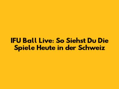 IFU Ball Live: So Siehst Du Die Spiele Heute in der Schweiz