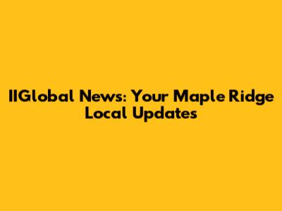 IIGlobal News: Your Maple Ridge Local Updates