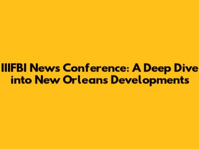 IIIFBI News Conference: A Deep Dive into New Orleans Developments
