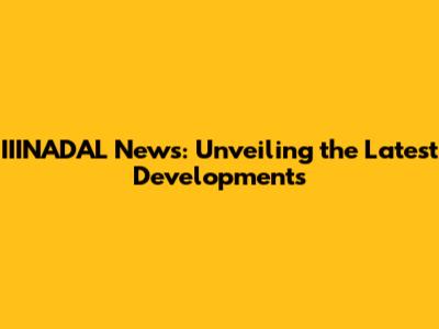 IIINADAL News: Unveiling the Latest Developments