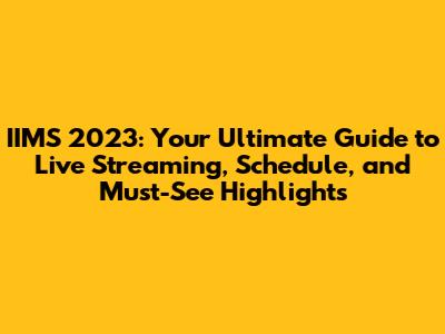 IIMS 2023: Your Ultimate Guide to Live Streaming, Schedule, and Must-See Highlights