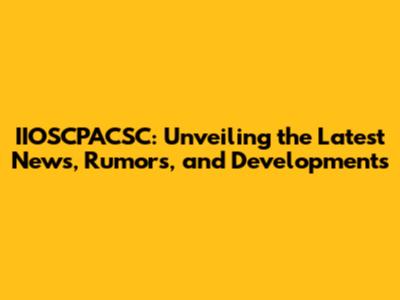 IIOSCPACSC: Unveiling the Latest News, Rumors, and Developments