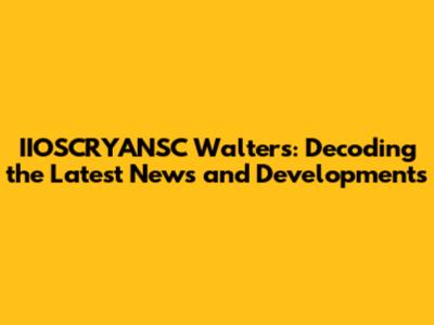 IIOSCRYANSC Walters: Decoding the Latest News and Developments