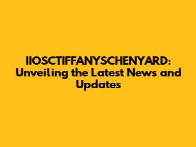 IIOSCTIFFANYSCHENYARD: Unveiling the Latest News and Updates