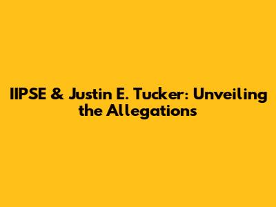 IIPSE & Justin E. Tucker: Unveiling the Allegations