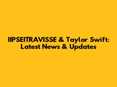 IIPSEITRAVISSE & Taylor Swift: Latest News & Updates