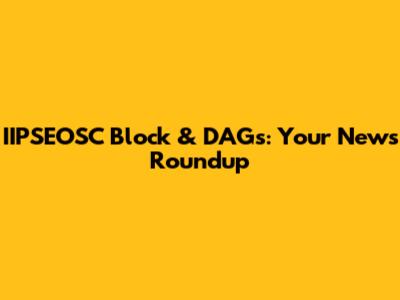 IIPSEOSC Block & DAGs: Your News Roundup