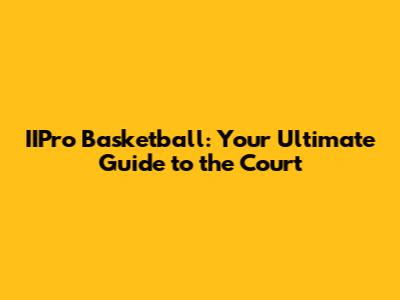 IIPro Basketball: Your Ultimate Guide to the Court