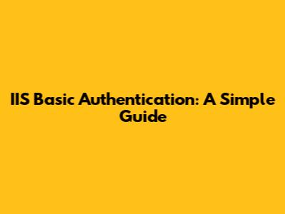 IIS Basic Authentication: A Simple Guide