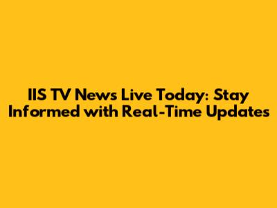 IIS TV News Live Today: Stay Informed with Real-Time Updates