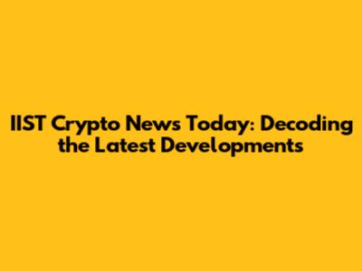IIST Crypto News Today: Decoding the Latest Developments