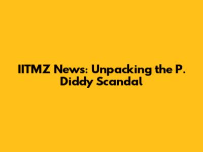 IITMZ News: Unpacking the P. Diddy Scandal