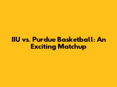 IIU vs. Purdue Basketball: An Exciting Matchup
