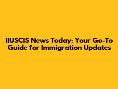 IIUSCIS News Today: Your Go-To Guide for Immigration Updates