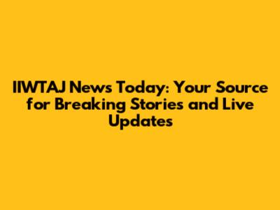 IIWTAJ News Today: Your Source for Breaking Stories and Live Updates