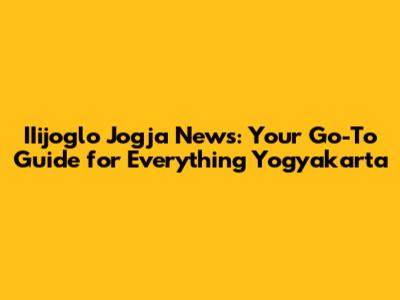 IIijoglo Jogja News: Your Go-To Guide for Everything Yogyakarta