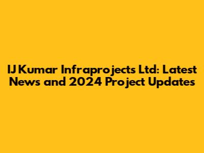 IJ Kumar Infraprojects Ltd: Latest News and 2024 Project Updates