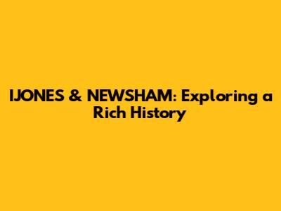 IJONES & NEWSHAM: Exploring a Rich History