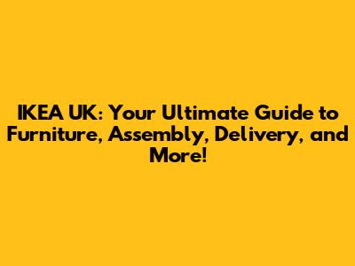 IKEA UK: Your Ultimate Guide to Furniture, Assembly, Delivery, and More!