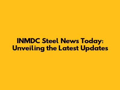 INMDC Steel News Today: Unveiling the Latest Updates