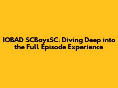 IOBAD SCBoysSC: Diving Deep into the Full Episode Experience