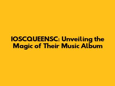 IOSCQUEENSC: Unveiling the Magic of Their Music Album