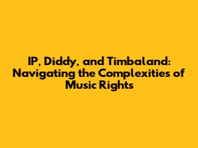 IP, Diddy, and Timbaland: Navigating the Complexities of Music Rights