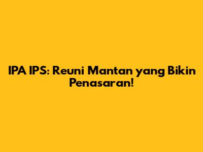 IPA IPS: Reuni Mantan yang Bikin Penasaran!