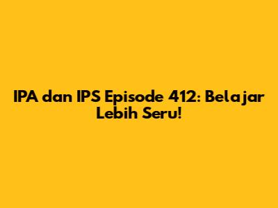 IPA dan IPS Episode 412: Belajar Lebih Seru!