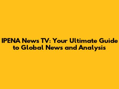 IPENA News TV: Your Ultimate Guide to Global News and Analysis