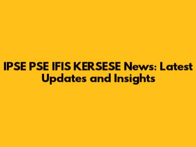 IPSE PSE IFIS KERSESE News: Latest Updates and Insights