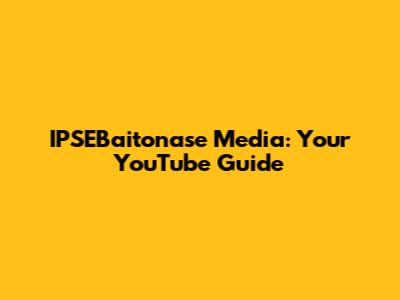 IPSEBaitonase Media: Your YouTube Guide