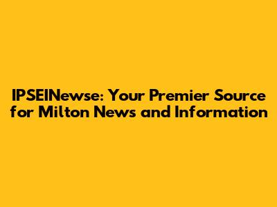 IPSEINewse: Your Premier Source for Milton News and Information