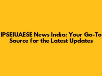 IPSEIUAESE News India: Your Go-To Source for the Latest Updates