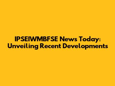 IPSEIWMBFSE News Today: Unveiling Recent Developments