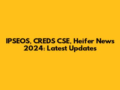 IPSEOS, CREDS CSE, Heifer News 2024: Latest Updates